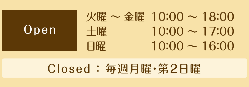 営業時間　火曜～金曜10：00 ～ 18：00／土曜10：00～17：00／日曜10：00～16：00／　休日　毎週月曜・第二日曜